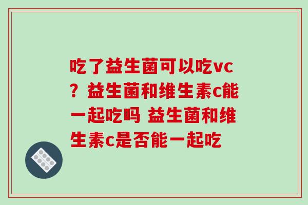 吃了益生菌可以吃vc？益生菌和维生素c能一起吃吗 益生菌和维生素c是否能一起吃