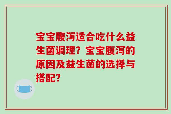 宝宝适合吃什么益生菌调理？宝宝的原因及益生菌的选择与搭配？