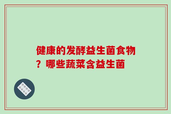 健康的发酵益生菌食物？哪些蔬菜含益生菌