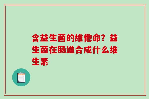 含益生菌的维他命？益生菌在肠道合成什么维生素