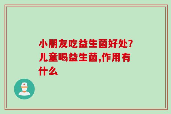 小朋友吃益生菌好处？儿童喝益生菌,作用有什么