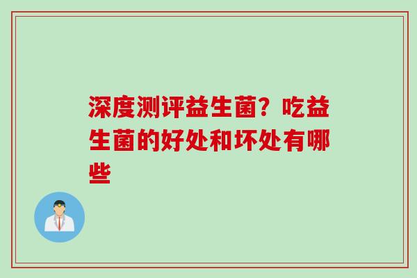 深度测评益生菌？吃益生菌的好处和坏处有哪些