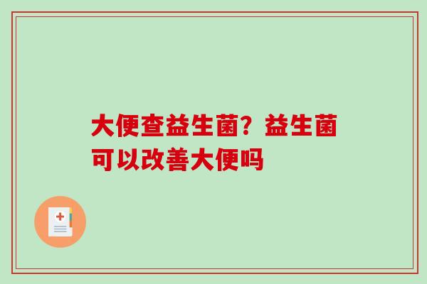 大便查益生菌？益生菌可以改善大便吗