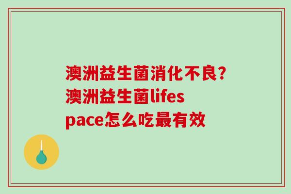 澳洲益生菌消化不良？澳洲益生菌lifespace怎么吃最有效