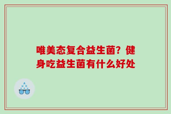 唯美态复合益生菌？健身吃益生菌有什么好处