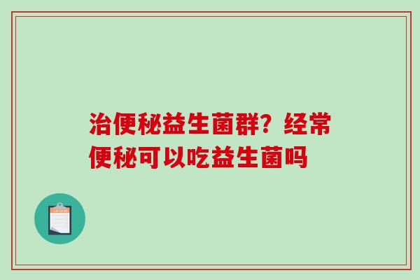 治便秘益生菌群？经常便秘可以吃益生菌吗