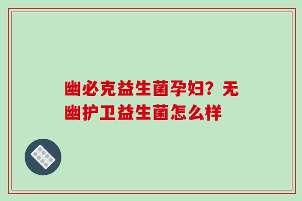 幽必克益生菌孕妇？无幽护卫益生菌怎么样