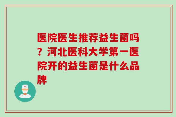 医院医生推荐益生菌吗？河北医科大学第一医院开的益生菌是什么品牌