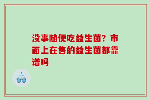 没事随便吃益生菌？市面上在售的益生菌都靠谱吗