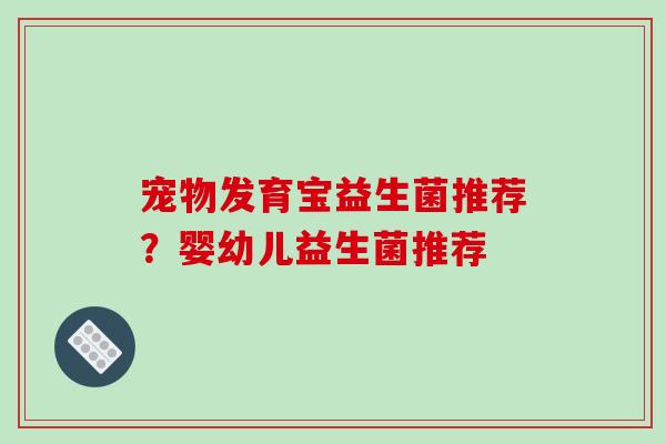 宠物发育宝益生菌推荐？婴幼儿益生菌推荐