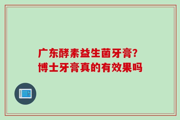 广东酵素益生菌牙膏？博士牙膏真的有效果吗