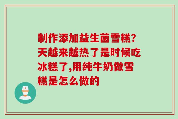 制作添加益生菌雪糕？天越来越热了是时候吃冰糕了,用纯牛奶做雪糕是怎么做的