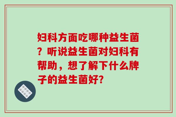 妇科方面吃哪种益生菌？听说益生菌对妇科有帮助，想了解下什么牌子的益生菌好？
