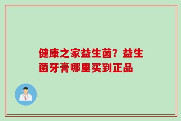 健康之家益生菌？益生菌牙膏哪里买到正品