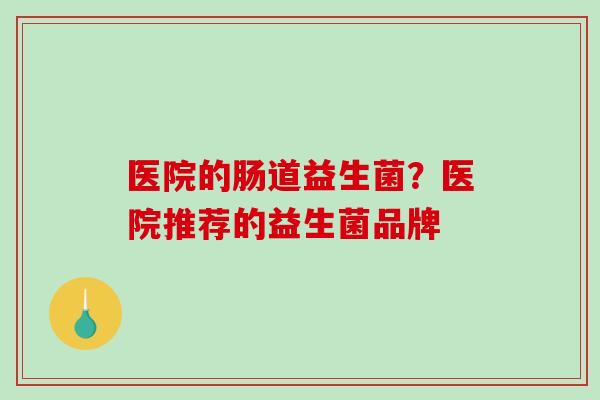 医院的肠道益生菌？医院推荐的益生菌品牌