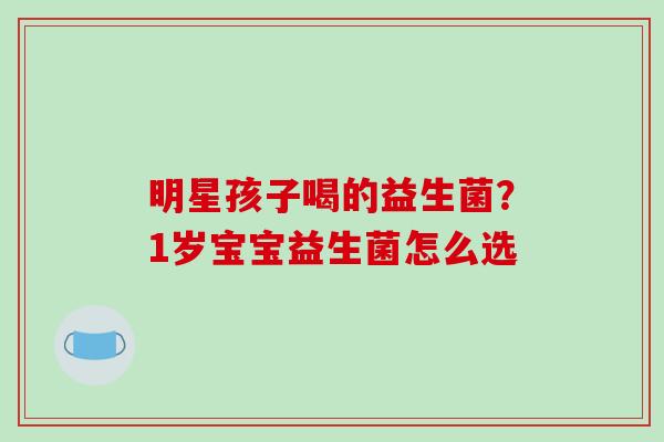 明星孩子喝的益生菌？1岁宝宝益生菌怎么选