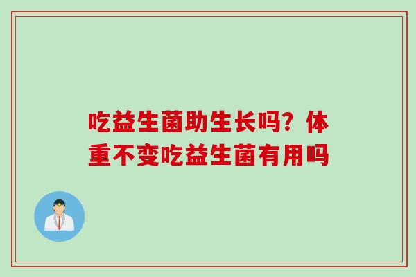 吃益生菌助生长吗？体重不变吃益生菌有用吗