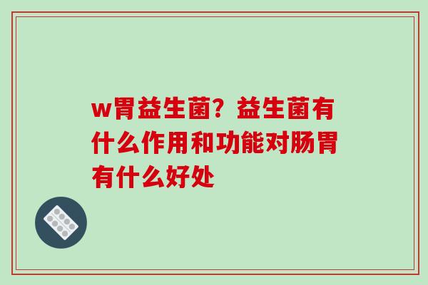 w胃益生菌？益生菌有什么作用和功能对肠胃有什么好处