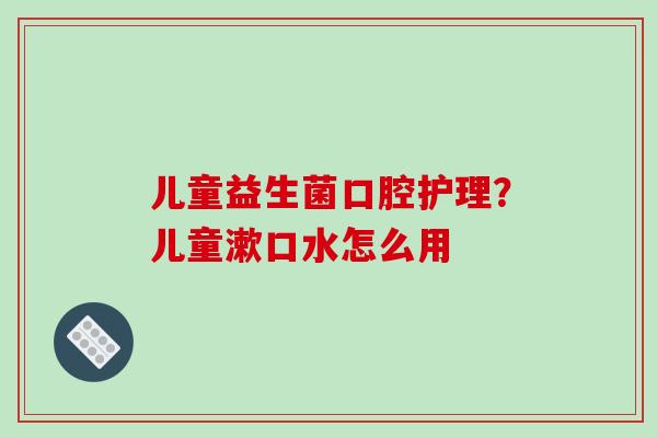 儿童益生菌口腔护理？儿童漱口水怎么用