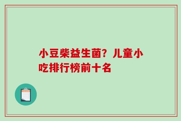 小豆柴益生菌？儿童小吃排行榜前十名