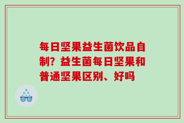 每日坚果益生菌饮品自制？益生菌每日坚果和普通坚果区别、好吗