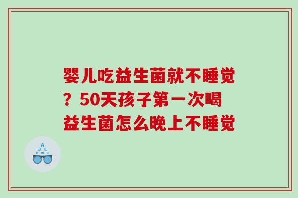 婴儿吃益生菌就不睡觉?50天孩子第一次喝益生菌怎么晚上不睡觉 婴儿吃益生菌就不睡觉?50天孩子第一次喝益生菌怎么晚上不睡觉
