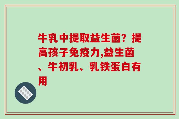 牛乳中提取益生菌?提高孩子力,益生菌、牛初乳、乳铁蛋白有用 牛乳中提取益生菌?提高孩子力,益生菌、牛初乳、乳铁蛋白有用
