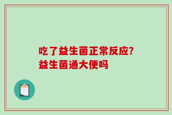 吃了益生菌正常反应?益生菌通大便吗 吃了益生菌正常反应?益生菌通大便吗