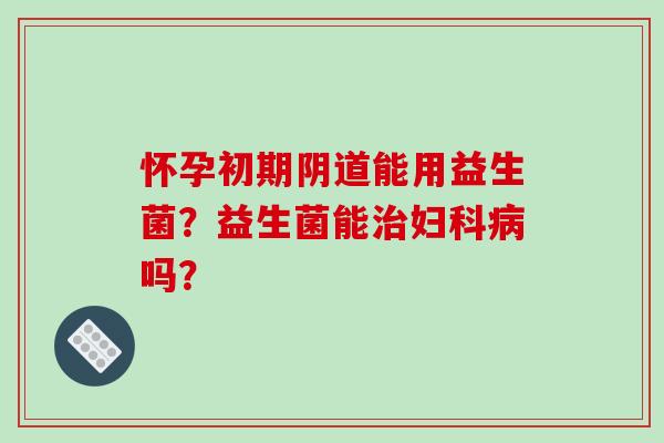 怀孕初期能用益生菌？益生菌能吗？