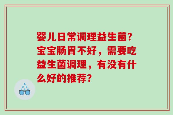 婴儿日常调理益生菌？宝宝肠胃不好，需要吃益生菌调理，有没有什么好的推荐？
