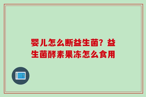 婴儿怎么断益生菌？益生菌酵素果冻怎么食用