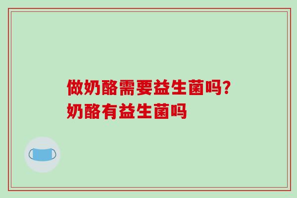 做奶酪需要益生菌吗？奶酪有益生菌吗