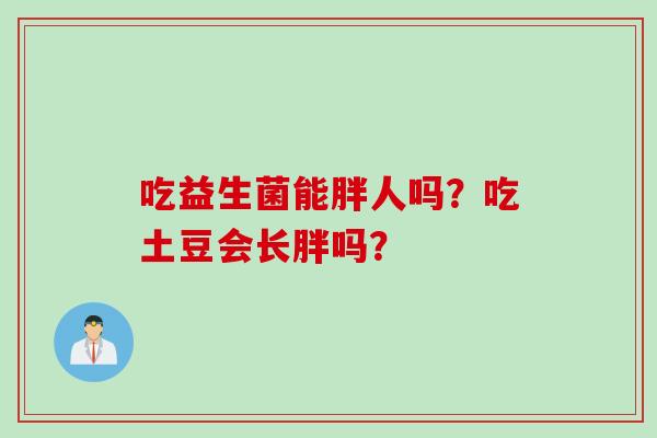吃益生菌能胖人吗？吃土豆会长胖吗？