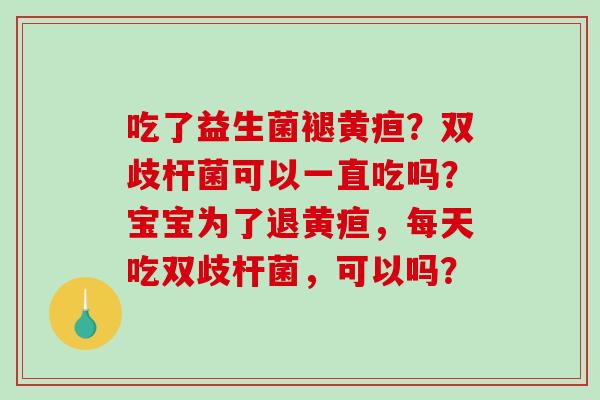 吃了益生菌褪黄疸？双歧杆菌可以一直吃吗？宝宝为了退黄疸，每天吃双歧杆菌，可以吗？