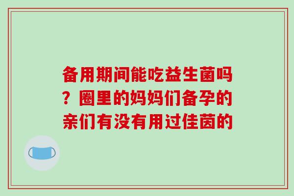 备用期间能吃益生菌吗？圈里的妈妈们备孕的亲们有没有用过佳茵的