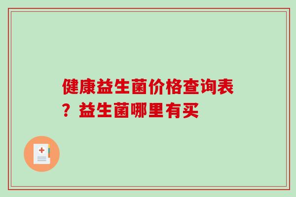 健康益生菌价格查询表？益生菌哪里有买