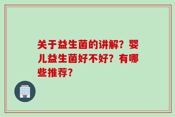 关于益生菌的讲解？婴儿益生菌好不好？有哪些推荐？