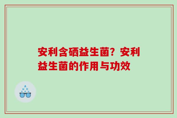 安利含硒益生菌？安利益生菌的作用与功效