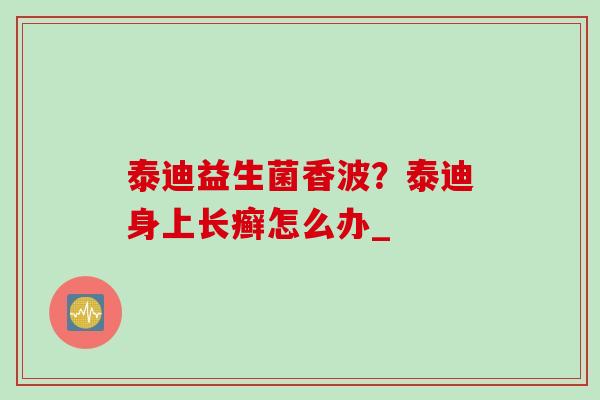 泰迪益生菌香波？泰迪身上长癣怎么办_