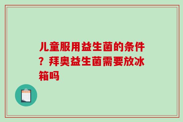 儿童服用益生菌的条件？拜奥益生菌需要放冰箱吗