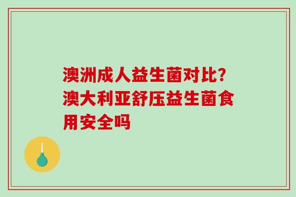 澳洲成人益生菌对比？澳大利亚舒压益生菌食用安全吗