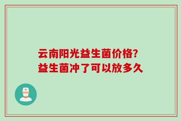 云南阳光益生菌价格？益生菌冲了可以放多久