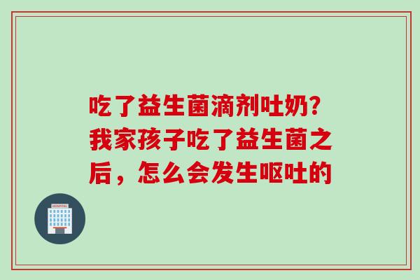 吃了益生菌滴剂吐奶？我家孩子吃了益生菌之后，怎么会发生的