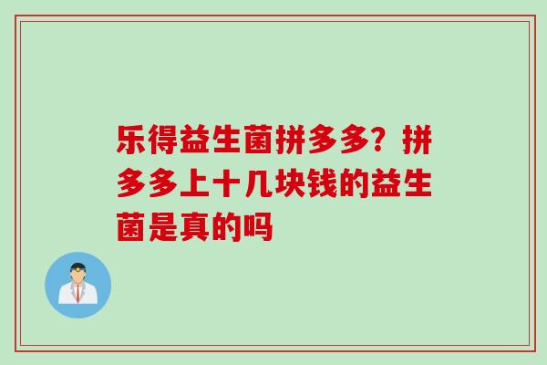 乐得益生菌拼多多？拼多多上十几块钱的益生菌是真的吗