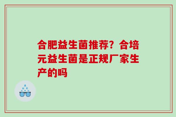 合肥益生菌推荐？合培元益生菌是正规厂家生产的吗