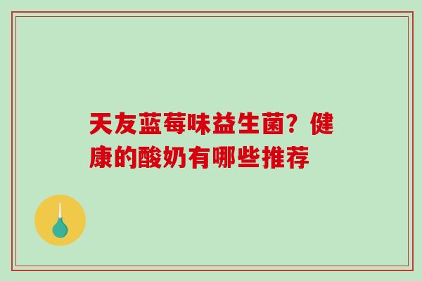 天友蓝莓味益生菌？健康的酸奶有哪些推荐