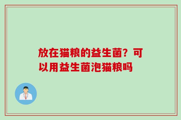 放在猫粮的益生菌？可以用益生菌泡猫粮吗