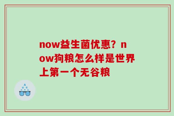now益生菌优惠？now狗粮怎么样是世界上第一个无谷粮