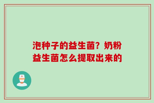 泡种子的益生菌？奶粉益生菌怎么提取出来的