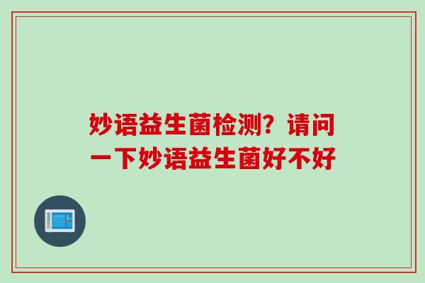 妙语益生菌检测？请问一下妙语益生菌好不好